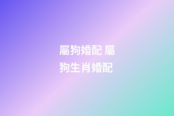 屬狗婚配 屬狗生肖婚配